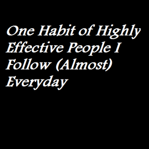 One Habit of Highly Effective People I Follow